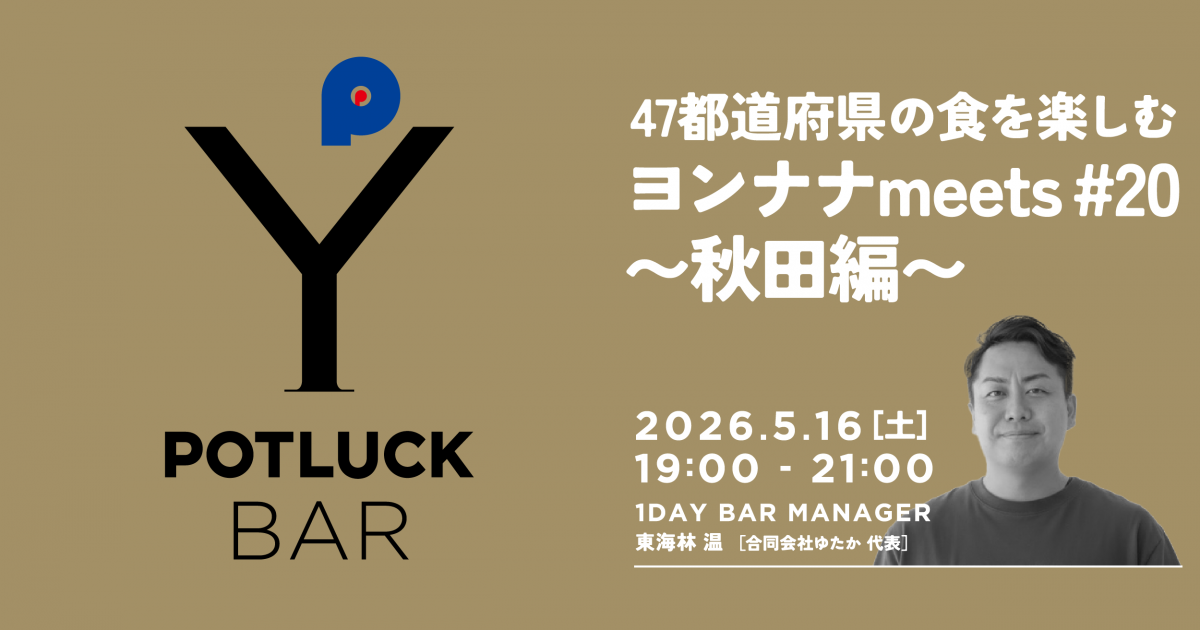 【5/16 POTLUCK BAR】47都道府県の食を楽しむ ヨンナナmeets#20〜秋田編〜